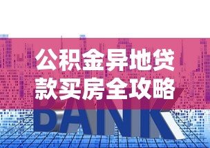 公积金异地贷款买房全攻略：条件、流程与注意事项