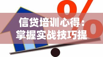 信贷培训心得：掌握实战技巧提升贷款业务效率