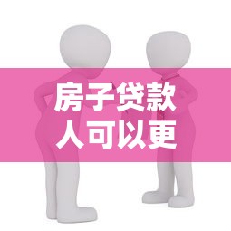 房子贷款人可以更改吗？流程、条件及注意事项详解