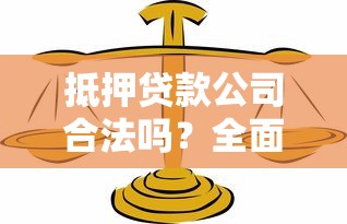 抵押贷款公司合法吗？全面解析正规机构的判断标准