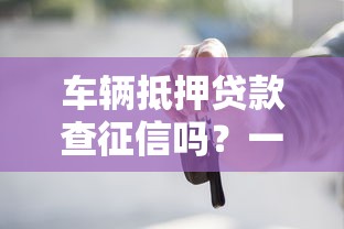 车辆抵押贷款查征信吗？一文详解征信要求与办理流程