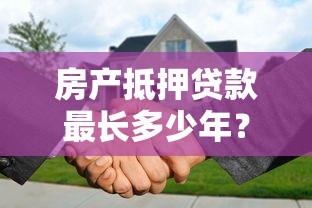 房产抵押贷款最长多少年？最新年限规定及影响因素解析