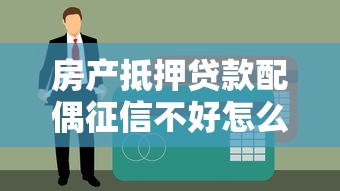 房产抵押贷款配偶征信不好怎么办？3招解决贷款难题