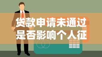 贷款申请未通过是否影响个人征信报告？全面解析来啦！